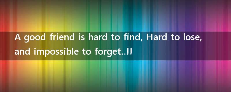 A good friend is hard to find, Hard to lose, and impossible to forget..!!?